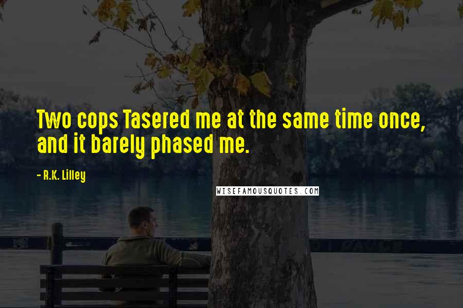 R.K. Lilley Quotes: Two cops Tasered me at the same time once, and it barely phased me.