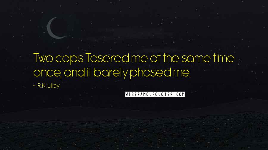 R.K. Lilley Quotes: Two cops Tasered me at the same time once, and it barely phased me.