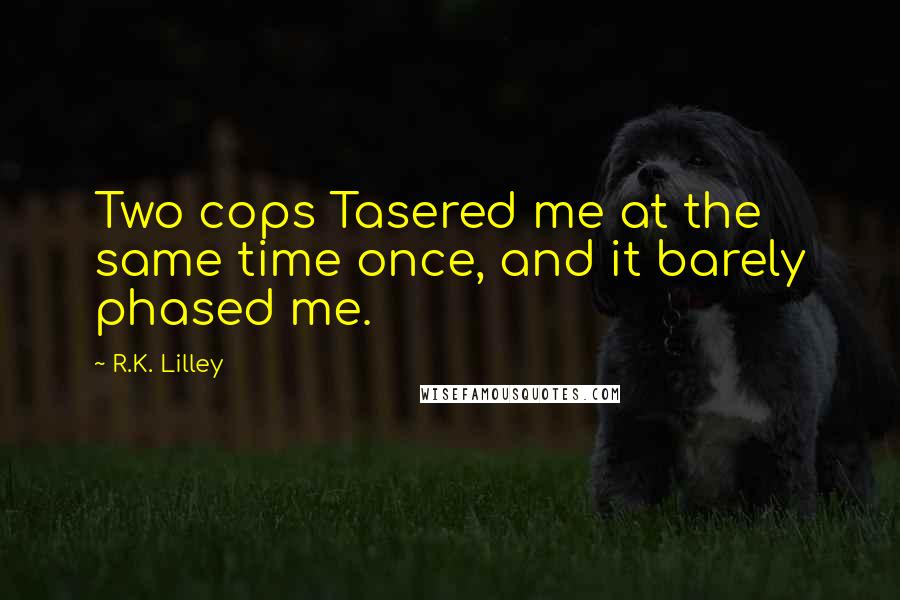 R.K. Lilley Quotes: Two cops Tasered me at the same time once, and it barely phased me.