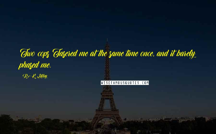 R.K. Lilley Quotes: Two cops Tasered me at the same time once, and it barely phased me.