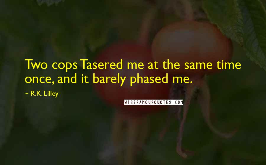 R.K. Lilley Quotes: Two cops Tasered me at the same time once, and it barely phased me.