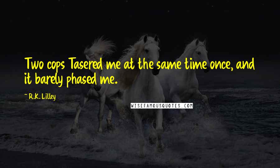 R.K. Lilley Quotes: Two cops Tasered me at the same time once, and it barely phased me.