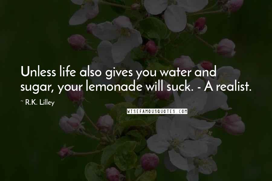 R.K. Lilley Quotes: Unless life also gives you water and sugar, your lemonade will suck. - A realist.