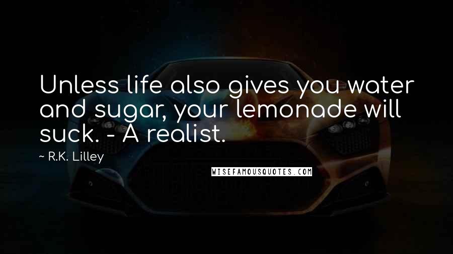 R.K. Lilley Quotes: Unless life also gives you water and sugar, your lemonade will suck. - A realist.