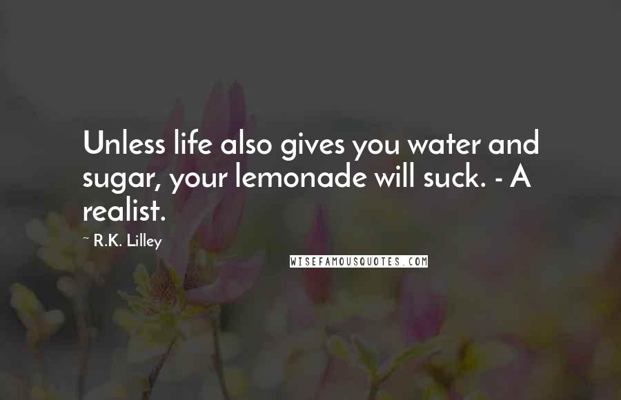 R.K. Lilley Quotes: Unless life also gives you water and sugar, your lemonade will suck. - A realist.