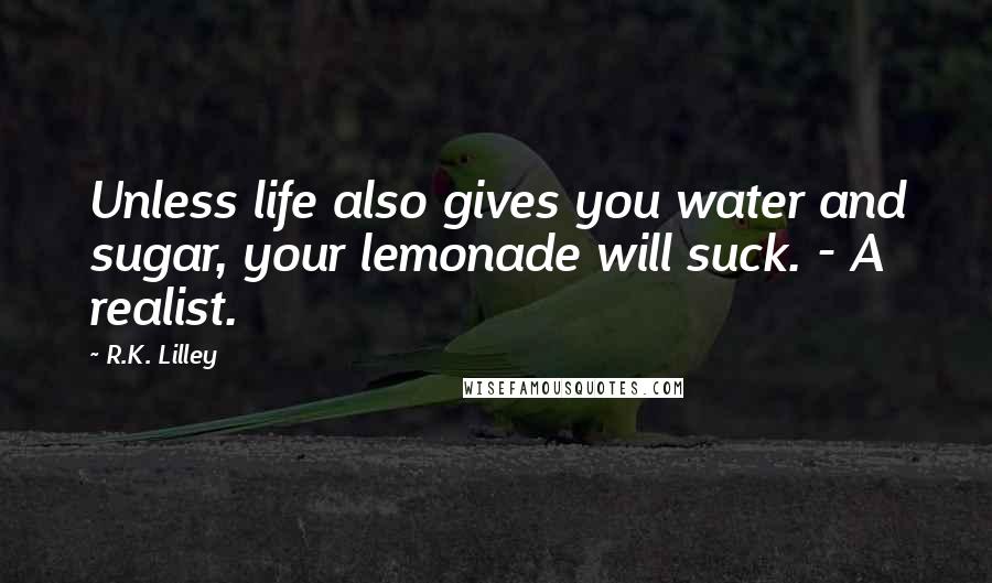 R.K. Lilley Quotes: Unless life also gives you water and sugar, your lemonade will suck. - A realist.