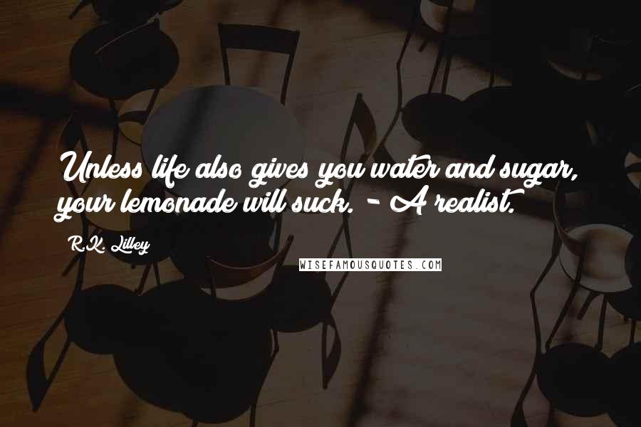 R.K. Lilley Quotes: Unless life also gives you water and sugar, your lemonade will suck. - A realist.