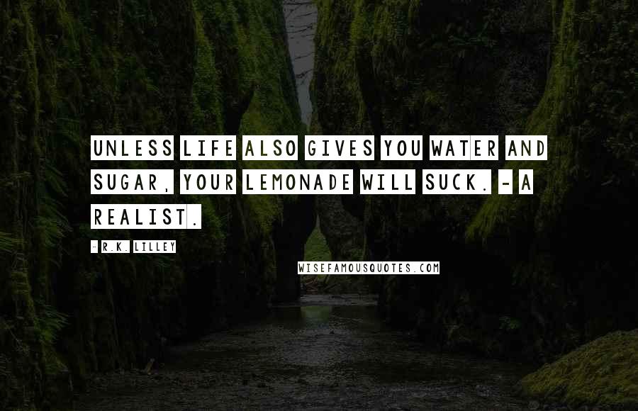 R.K. Lilley Quotes: Unless life also gives you water and sugar, your lemonade will suck. - A realist.