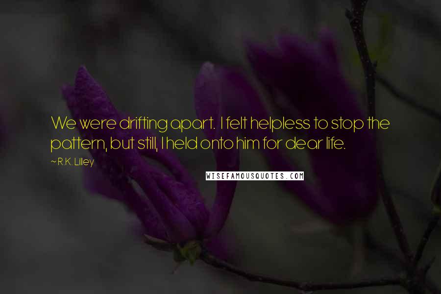 R.K. Lilley Quotes: We were drifting apart.  I felt helpless to stop the pattern, but still, I held onto him for dear life.