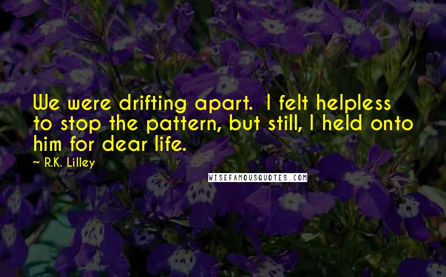 R.K. Lilley Quotes: We were drifting apart.  I felt helpless to stop the pattern, but still, I held onto him for dear life.
