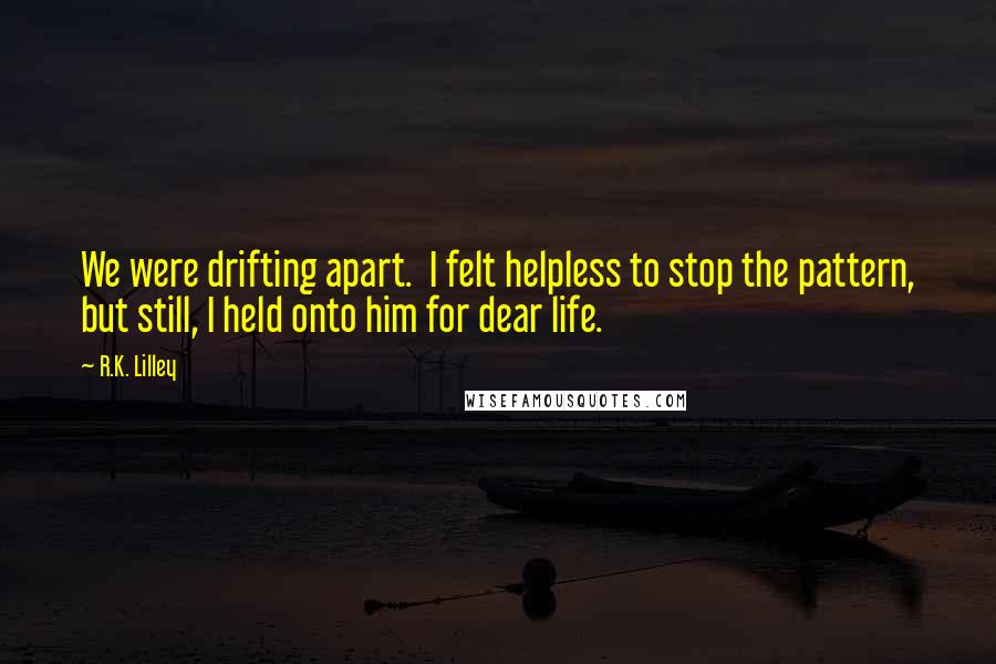 R.K. Lilley Quotes: We were drifting apart.  I felt helpless to stop the pattern, but still, I held onto him for dear life.