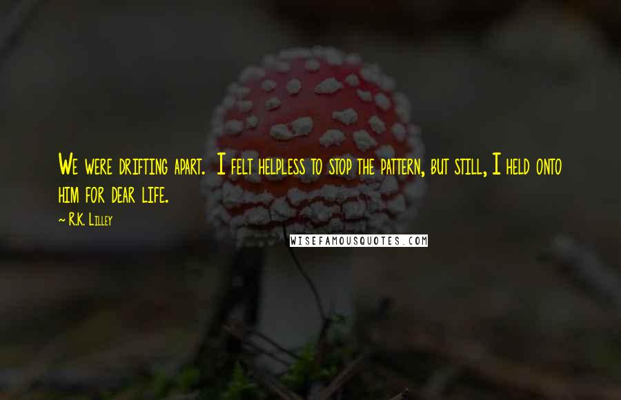 R.K. Lilley Quotes: We were drifting apart.  I felt helpless to stop the pattern, but still, I held onto him for dear life.