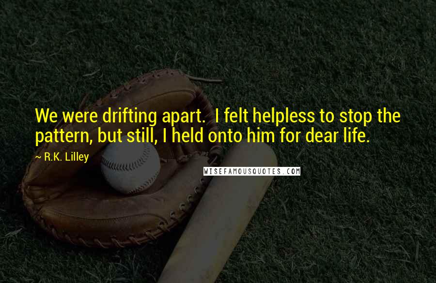 R.K. Lilley Quotes: We were drifting apart.  I felt helpless to stop the pattern, but still, I held onto him for dear life.