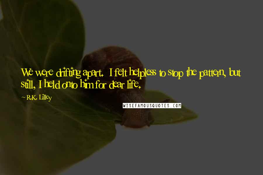 R.K. Lilley Quotes: We were drifting apart.  I felt helpless to stop the pattern, but still, I held onto him for dear life.