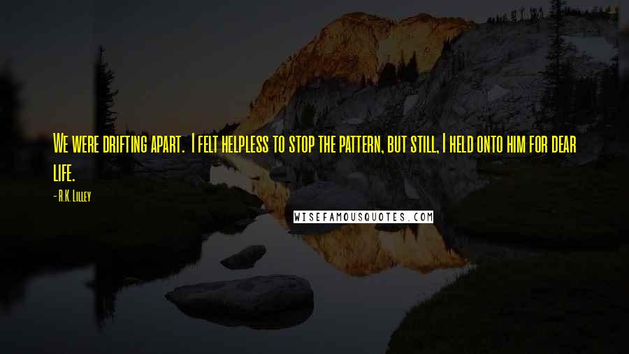 R.K. Lilley Quotes: We were drifting apart.  I felt helpless to stop the pattern, but still, I held onto him for dear life.