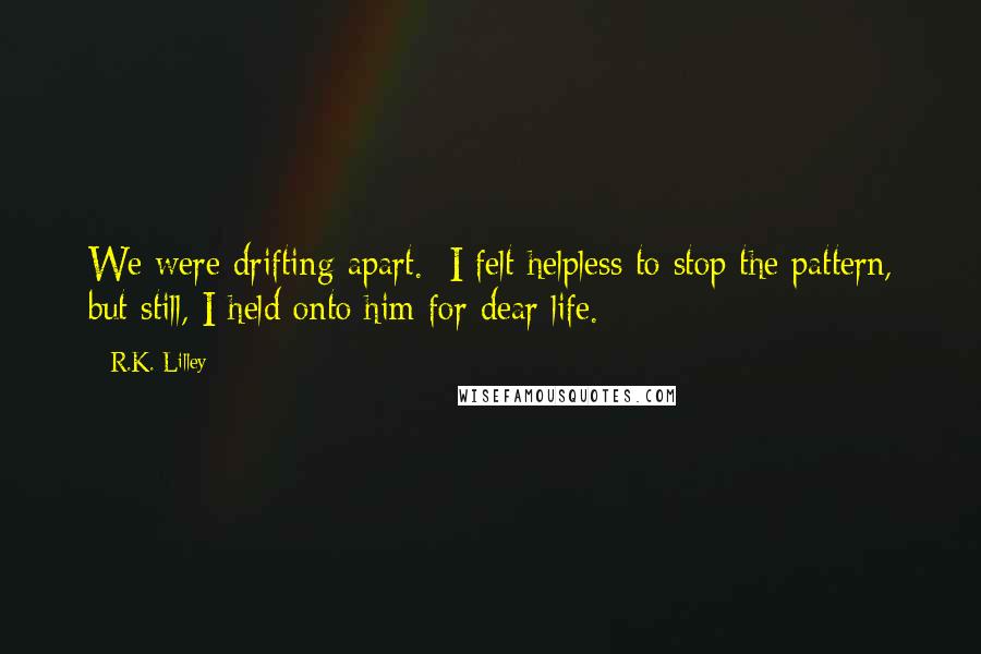 R.K. Lilley Quotes: We were drifting apart.  I felt helpless to stop the pattern, but still, I held onto him for dear life.