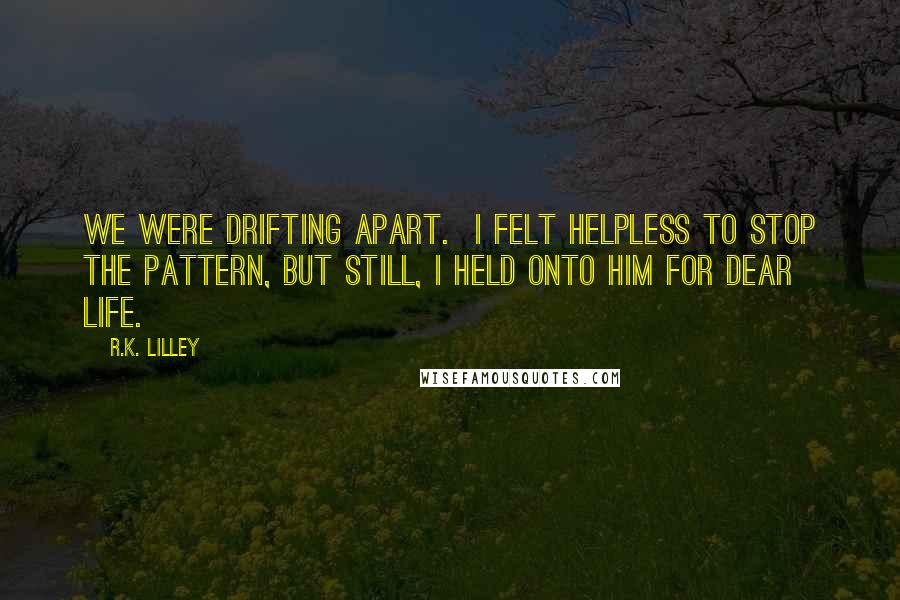 R.K. Lilley Quotes: We were drifting apart.  I felt helpless to stop the pattern, but still, I held onto him for dear life.