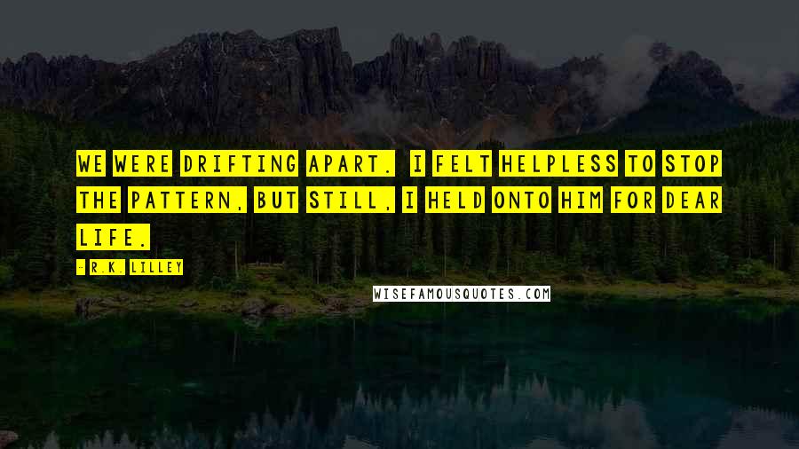 R.K. Lilley Quotes: We were drifting apart.  I felt helpless to stop the pattern, but still, I held onto him for dear life.