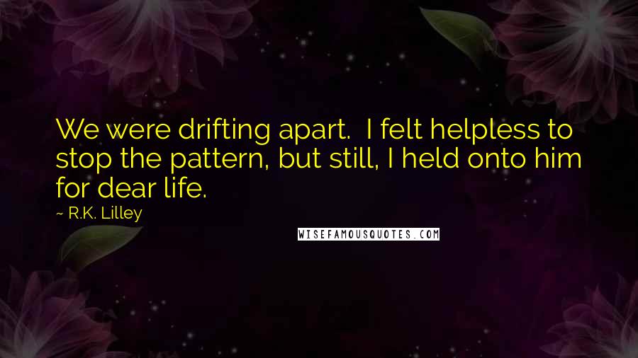 R.K. Lilley Quotes: We were drifting apart.  I felt helpless to stop the pattern, but still, I held onto him for dear life.