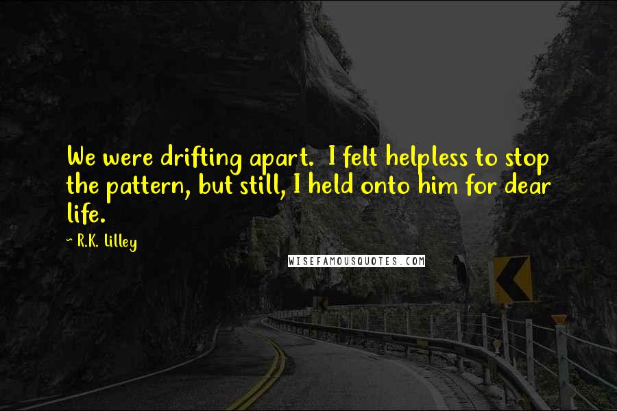 R.K. Lilley Quotes: We were drifting apart.  I felt helpless to stop the pattern, but still, I held onto him for dear life.