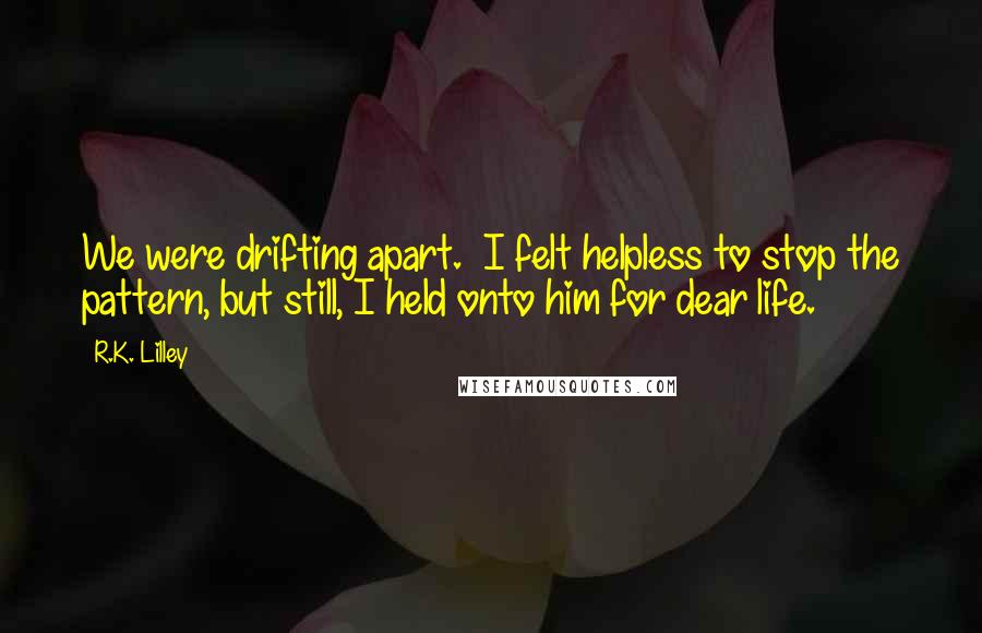 R.K. Lilley Quotes: We were drifting apart.  I felt helpless to stop the pattern, but still, I held onto him for dear life.