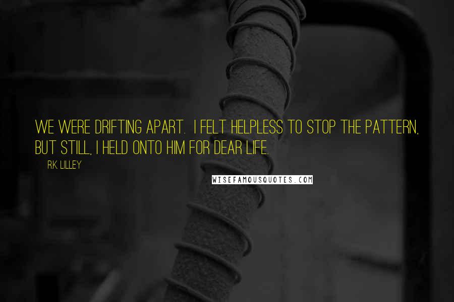 R.K. Lilley Quotes: We were drifting apart.  I felt helpless to stop the pattern, but still, I held onto him for dear life.