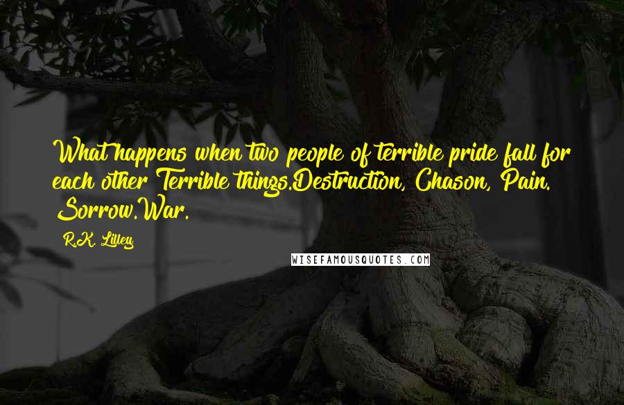 R.K. Lilley Quotes: What happens when two people of terrible pride fall for each other?Terrible things.Destruction, Chason, Pain. Sorrow.War.