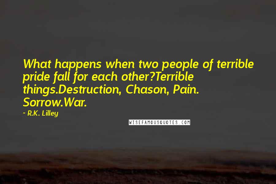 R.K. Lilley Quotes: What happens when two people of terrible pride fall for each other?Terrible things.Destruction, Chason, Pain. Sorrow.War.