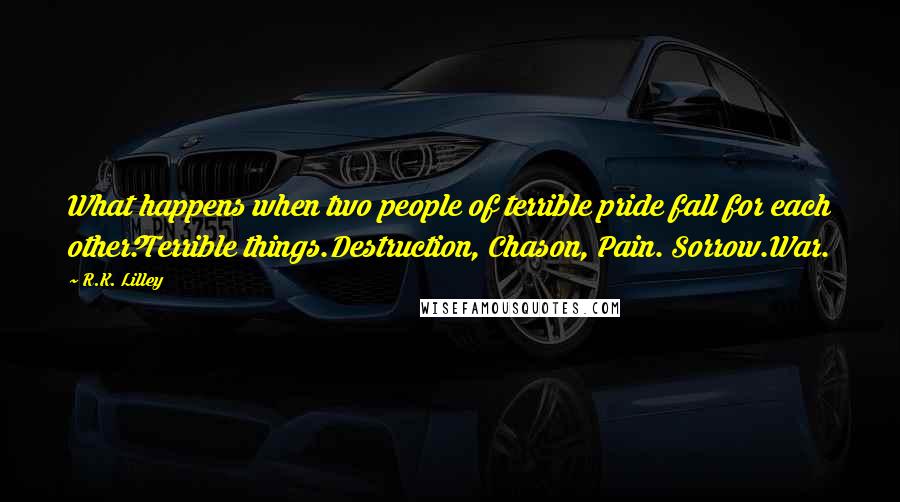 R.K. Lilley Quotes: What happens when two people of terrible pride fall for each other?Terrible things.Destruction, Chason, Pain. Sorrow.War.