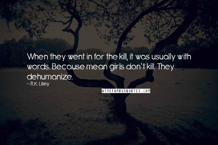 R.K. Lilley Quotes: When they went in for the kill, it was usually with words. Because mean girls don't kill. They dehumanize.