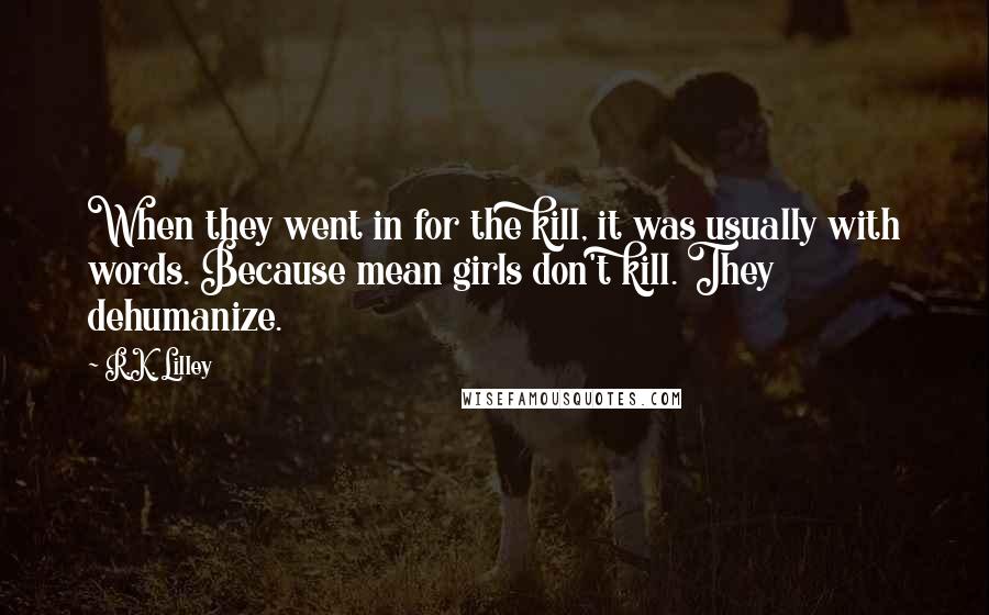 R.K. Lilley Quotes: When they went in for the kill, it was usually with words. Because mean girls don't kill. They dehumanize.