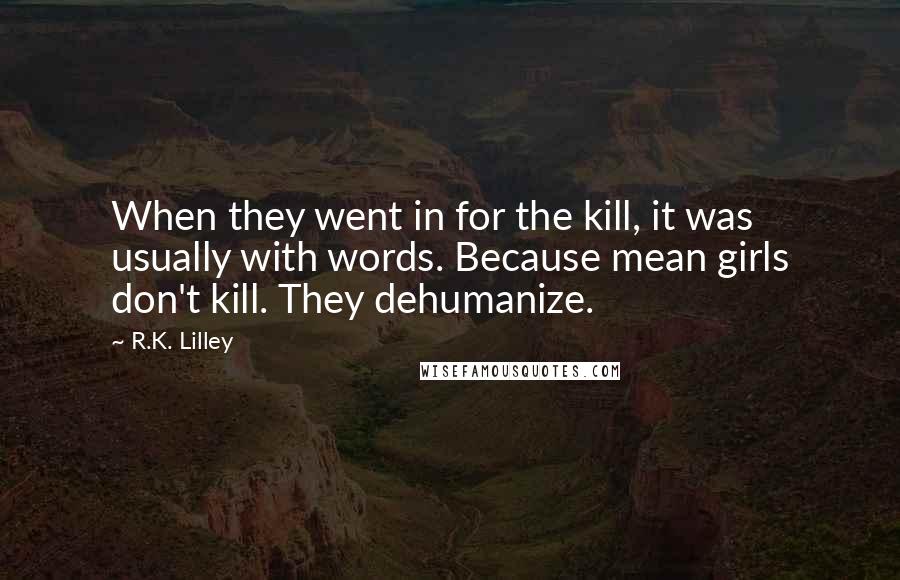 R.K. Lilley Quotes: When they went in for the kill, it was usually with words. Because mean girls don't kill. They dehumanize.