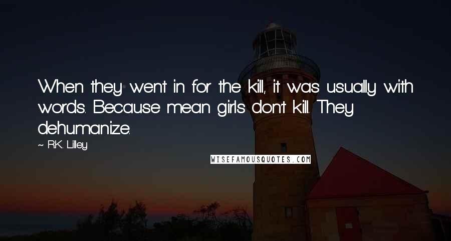 R.K. Lilley Quotes: When they went in for the kill, it was usually with words. Because mean girls don't kill. They dehumanize.