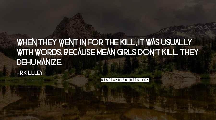 R.K. Lilley Quotes: When they went in for the kill, it was usually with words. Because mean girls don't kill. They dehumanize.