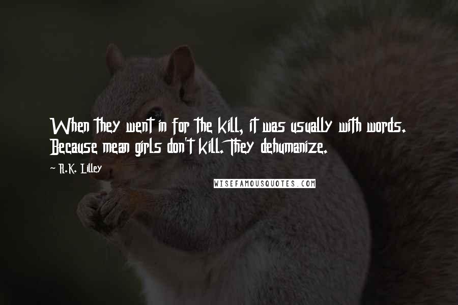 R.K. Lilley Quotes: When they went in for the kill, it was usually with words. Because mean girls don't kill. They dehumanize.