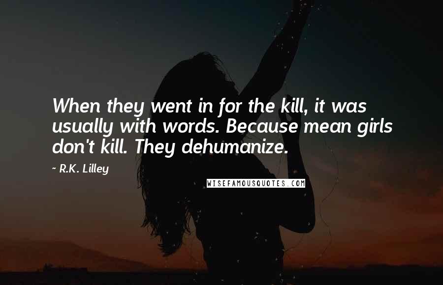 R.K. Lilley Quotes: When they went in for the kill, it was usually with words. Because mean girls don't kill. They dehumanize.