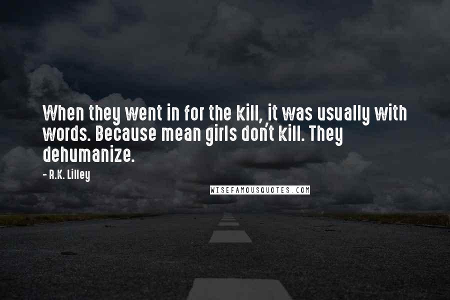 R.K. Lilley Quotes: When they went in for the kill, it was usually with words. Because mean girls don't kill. They dehumanize.