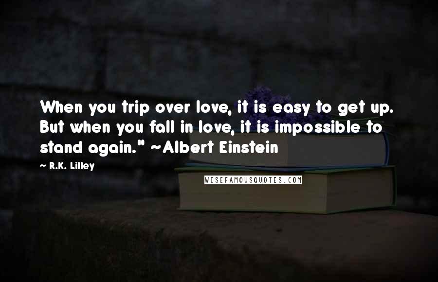 R.K. Lilley Quotes: When you trip over love, it is easy to get up. But when you fall in love, it is impossible to stand again." ~Albert Einstein