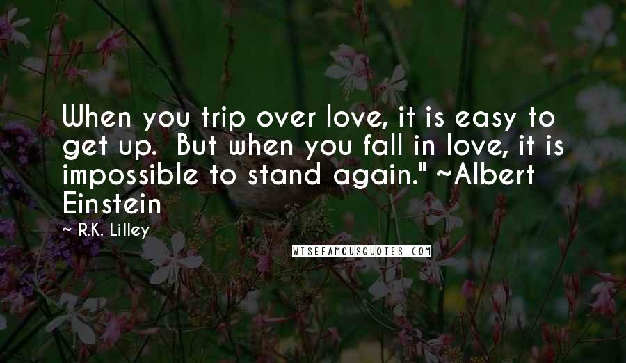 R.K. Lilley Quotes: When you trip over love, it is easy to get up. But when you fall in love, it is impossible to stand again." ~Albert Einstein