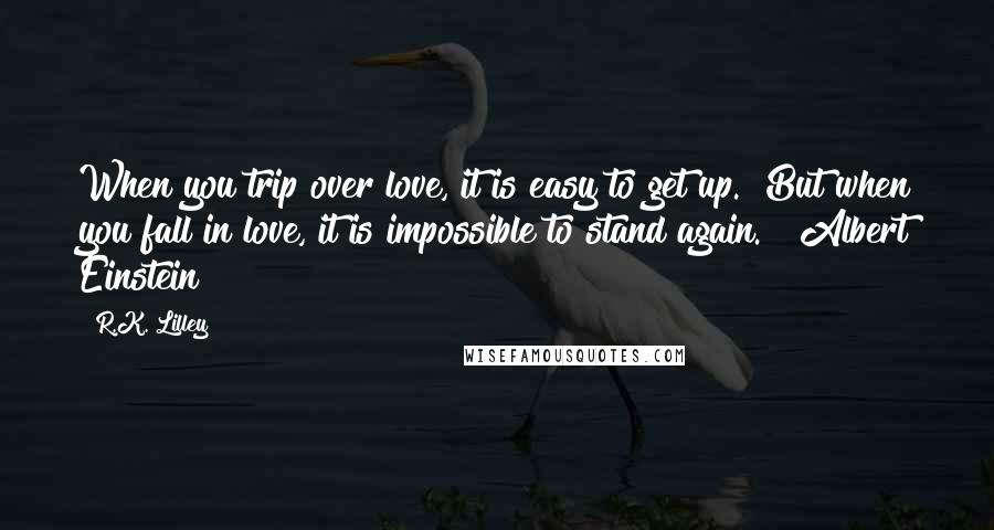 R.K. Lilley Quotes: When you trip over love, it is easy to get up. But when you fall in love, it is impossible to stand again." ~Albert Einstein