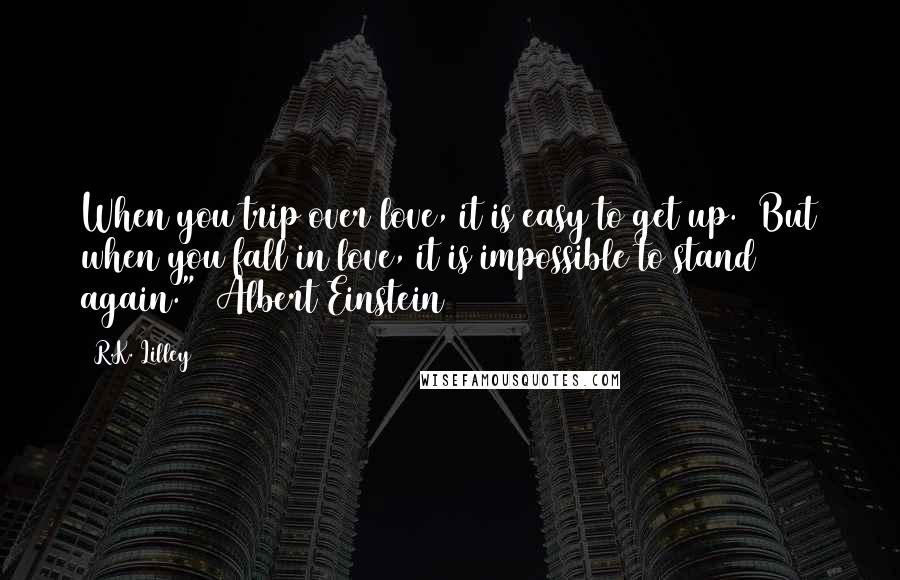 R.K. Lilley Quotes: When you trip over love, it is easy to get up. But when you fall in love, it is impossible to stand again." ~Albert Einstein