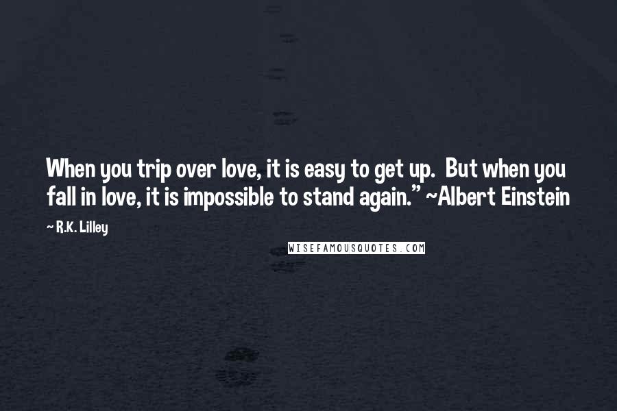 R.K. Lilley Quotes: When you trip over love, it is easy to get up. But when you fall in love, it is impossible to stand again." ~Albert Einstein