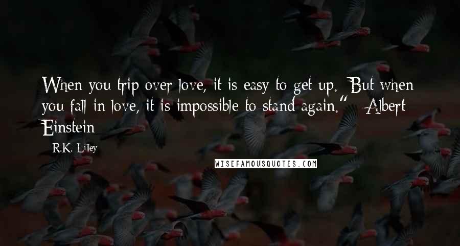 R.K. Lilley Quotes: When you trip over love, it is easy to get up. But when you fall in love, it is impossible to stand again." ~Albert Einstein