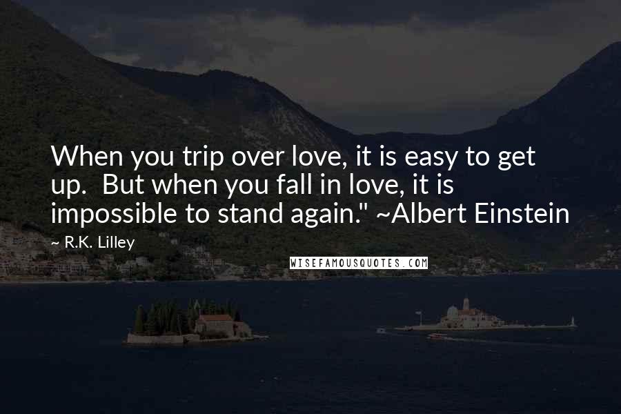 R.K. Lilley Quotes: When you trip over love, it is easy to get up. But when you fall in love, it is impossible to stand again." ~Albert Einstein