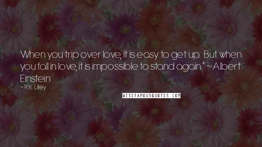 R.K. Lilley Quotes: When you trip over love, it is easy to get up. But when you fall in love, it is impossible to stand again." ~Albert Einstein