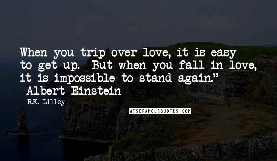 R.K. Lilley Quotes: When you trip over love, it is easy to get up. But when you fall in love, it is impossible to stand again." ~Albert Einstein