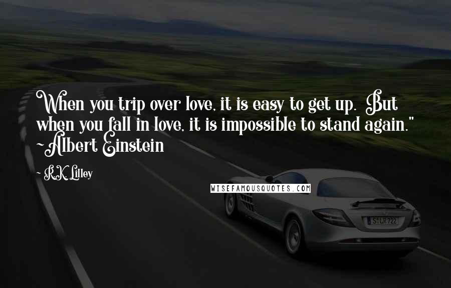 R.K. Lilley Quotes: When you trip over love, it is easy to get up. But when you fall in love, it is impossible to stand again." ~Albert Einstein