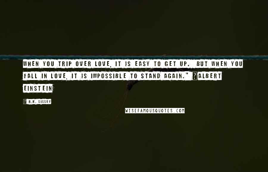 R.K. Lilley Quotes: When you trip over love, it is easy to get up. But when you fall in love, it is impossible to stand again." ~Albert Einstein