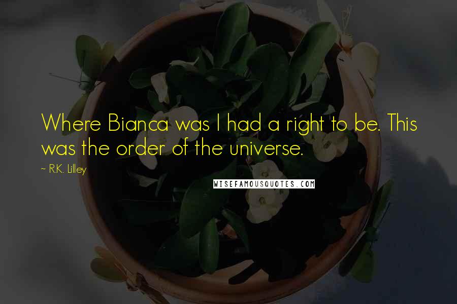 R.K. Lilley Quotes: Where Bianca was I had a right to be. This was the order of the universe.