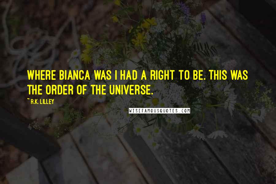 R.K. Lilley Quotes: Where Bianca was I had a right to be. This was the order of the universe.